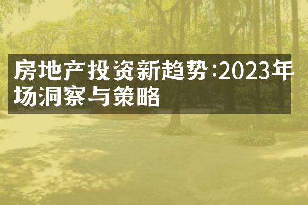 房地产投资新趋势:2023年市场洞察与策略