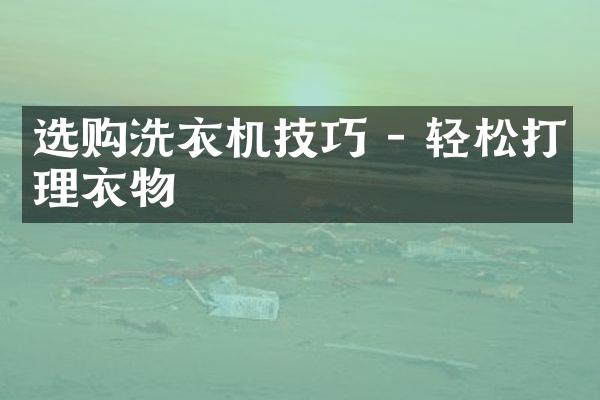 选购洗衣机技巧 - 轻松打理衣物