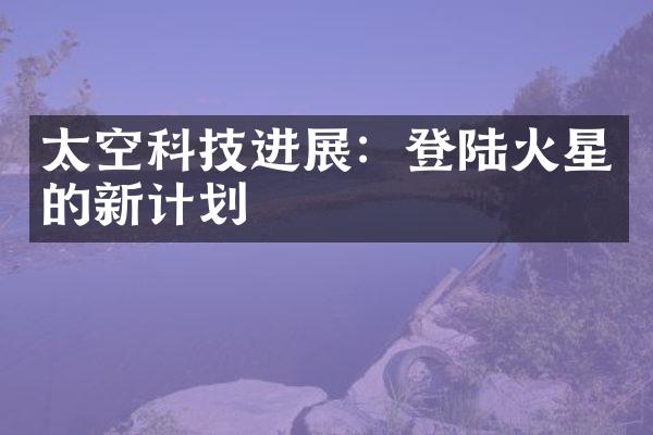 太空科技进展：登陆火星的新计划