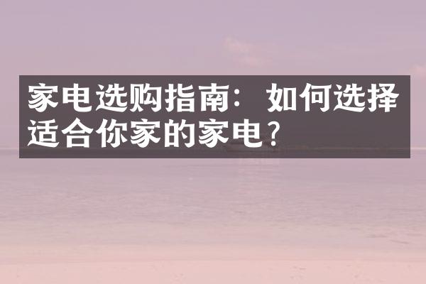 家电选购指南：如何选择适合你家的家电？