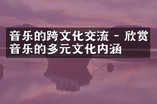 音乐的跨文化交流 - 欣赏音乐的多元文化内涵