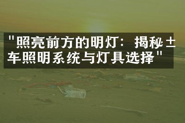 "照亮前方的明灯：揭秘汽车照明系统与灯具选择"