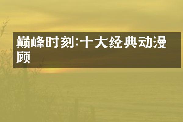 巅峰时刻:十大经典动漫回顾