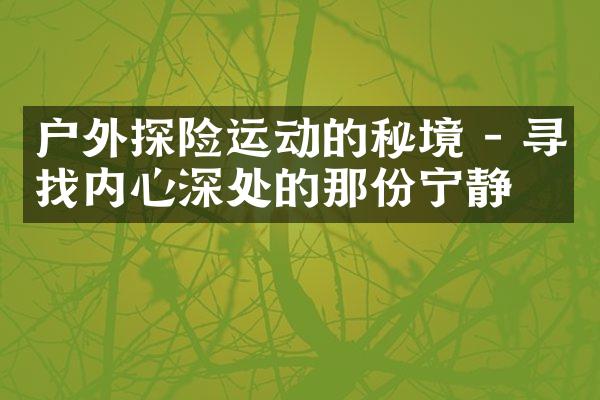 户外探险运动的秘境 - 寻找内心深处的那份宁静