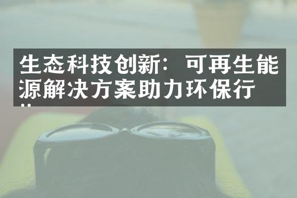 生态科技创新：可再生能源解决方案助力环保行动