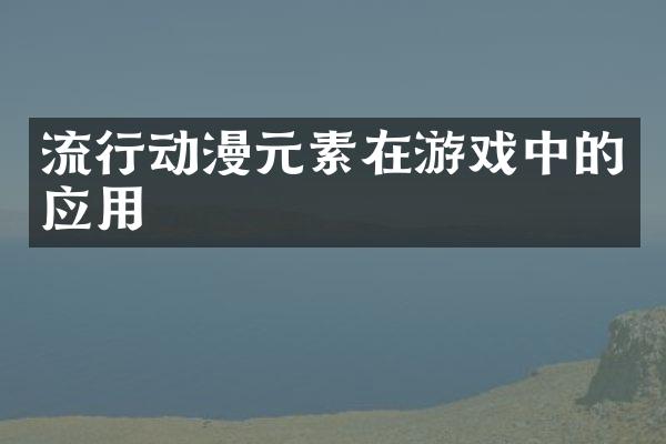 流行动漫元素在游戏中的应用