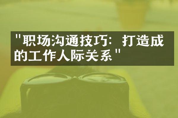 "职场沟通技巧：打造成功的工作人际关系"
