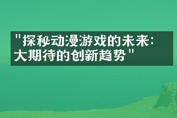 "探秘动漫游戏的未来：十大期待的创新趋势"