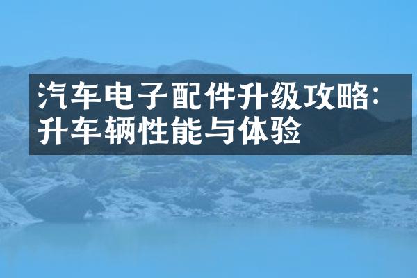 汽车电子配件升级攻略:提升车辆性能与体验