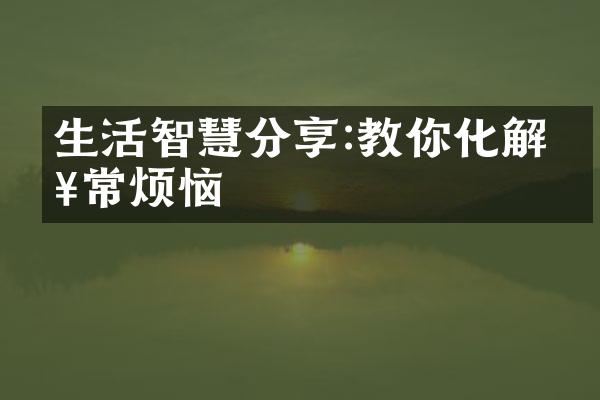 生活智慧分享:教你化解日常烦恼