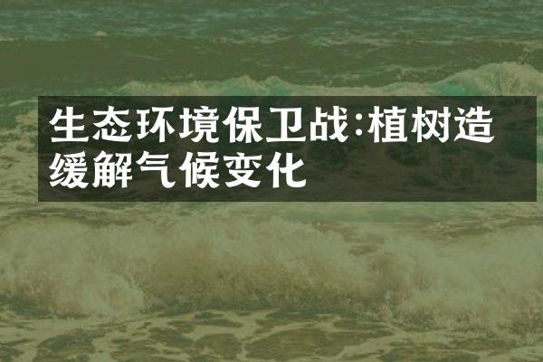 生态环境保卫战:植树造林缓解气候变化