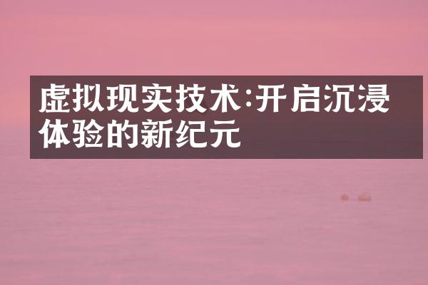 虚拟现实技术:开启沉浸式体验的新纪元