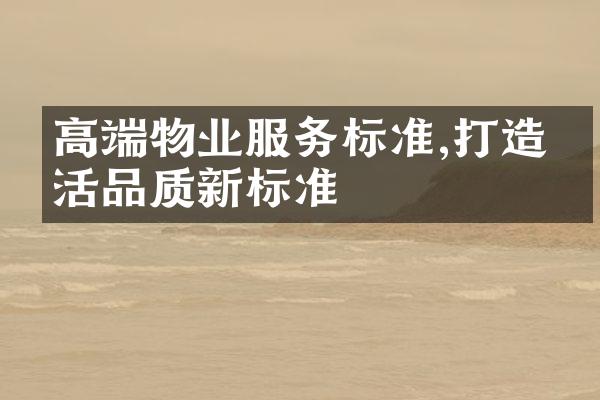 高端物业服务标准,打造生活品质新标准