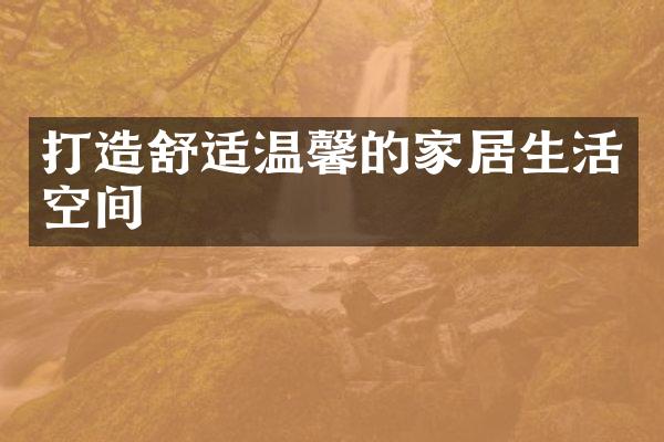 打造舒适温馨的家居生活空间