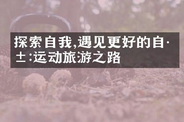 探索自我,遇见更好的自己:运动旅游之路