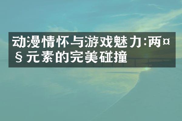 动漫情怀与游戏魅力:两大元素的完美碰撞