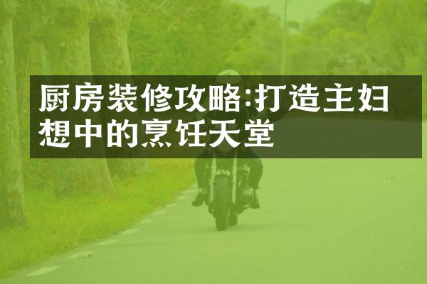 厨房装修攻略:打造主妇梦想中的烹饪天堂