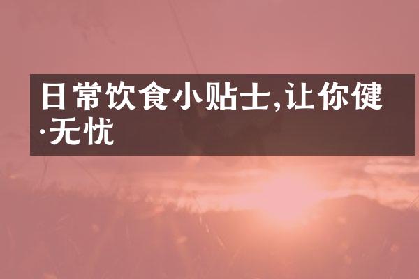 日常饮食小贴士,让你健康无忧