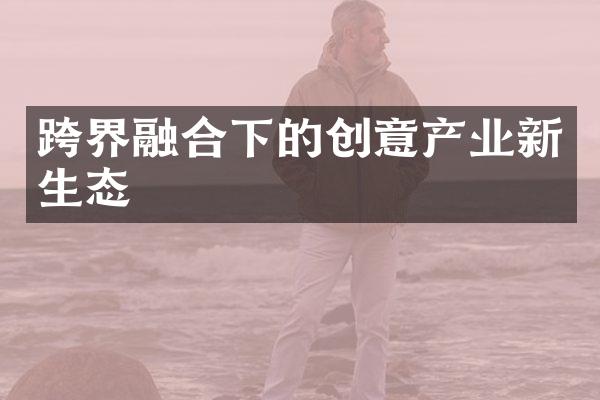 跨界融合下的创意产业新生态