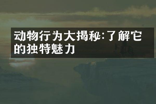 动物行为大揭秘:了解它们的独特魅力
