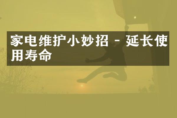 家电维护小妙招 - 延长使用寿命