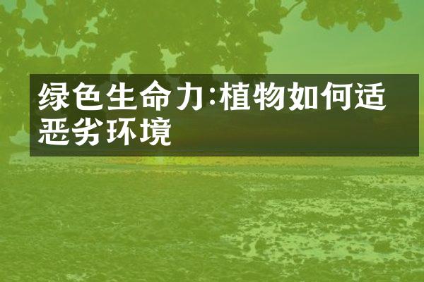 绿色生命力:植物如何适应恶劣环境