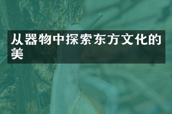 从器物中探索东方文化的美