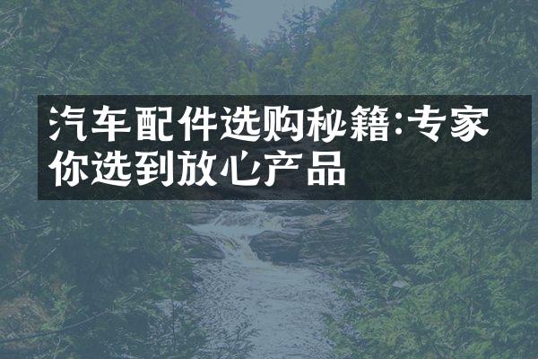汽车配件选购秘籍:专家带你选到放心产品