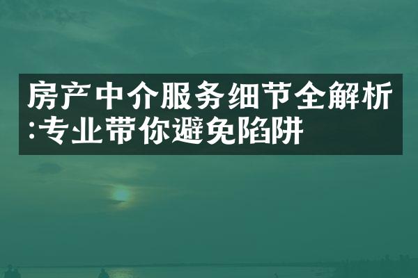 房产中介服务细节全解析:专业带你避免陷阱