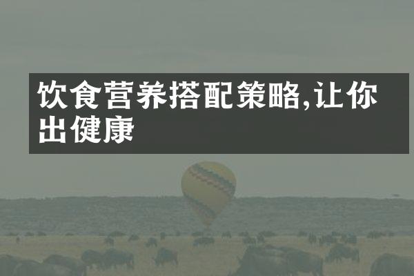 饮食营养搭配策略,让你吃出健康