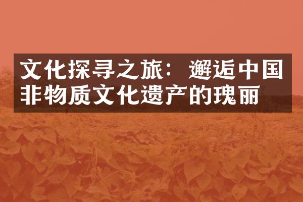 文化探寻之旅：邂逅中国非物质文化遗产的瑰丽