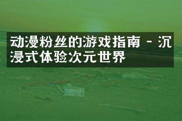 动漫粉丝的游戏指南 - 沉浸式体验次元世界