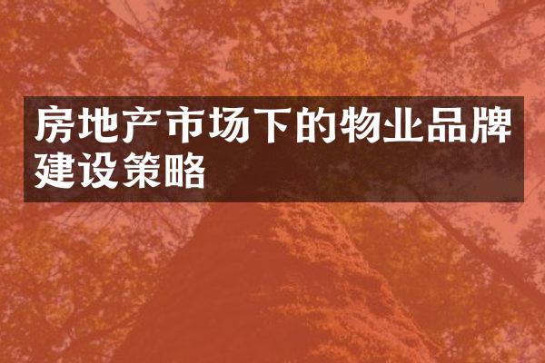 房地产市场下的物业品牌建设策略