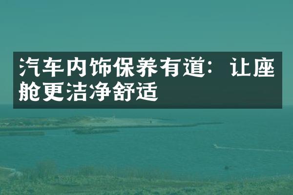汽车内饰保养有道：让座舱更洁净舒适