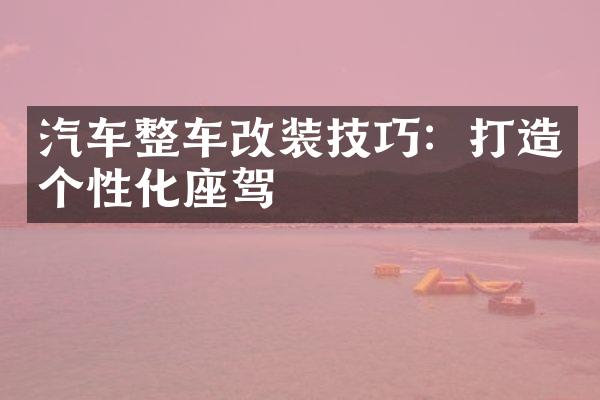 汽车整车改装技巧：打造个性化座驾