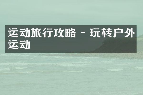 运动旅行攻略 - 玩转户外运动