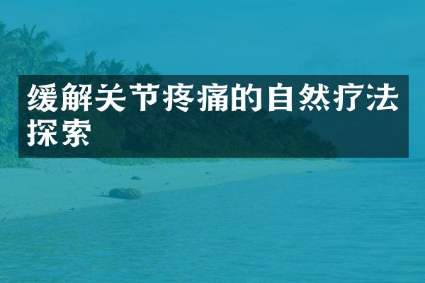 缓解关节疼痛的自然疗法探索