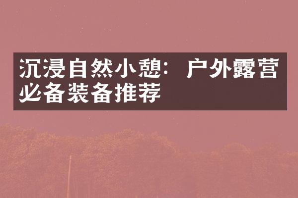 沉浸自然小憩：户外露营必备装备推荐
