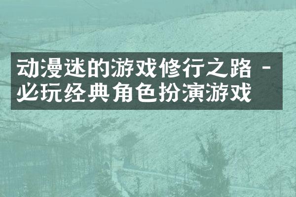 动漫迷的游戏修行之路 - 必玩经典角色扮演游戏