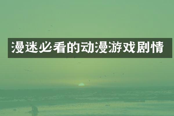 漫迷必看的动漫游戏剧情