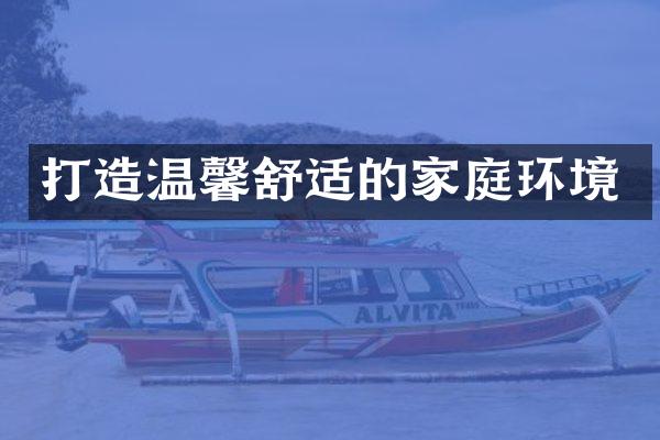 打造温馨舒适的家庭环境