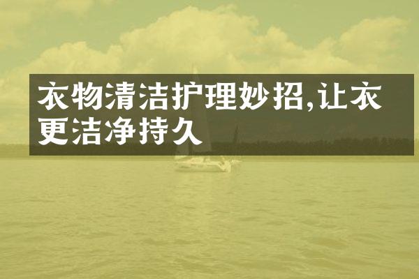衣物清洁护理妙招,让衣服更洁净持久