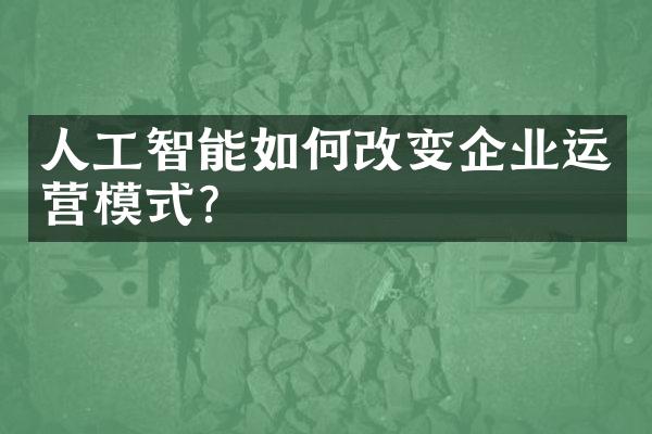 人工智能如何改变企业运营模式？