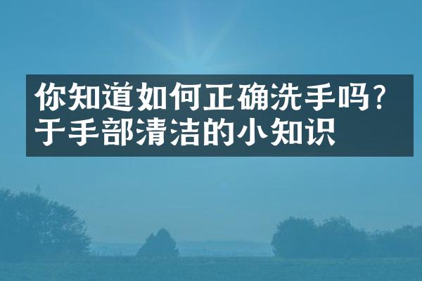 你知道如何正确洗手吗?关于手部清洁的小知识