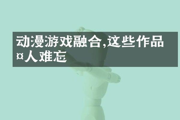 动漫游戏融合,这些作品令人难忘