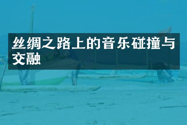 丝绸之路上的音乐碰撞与交融
