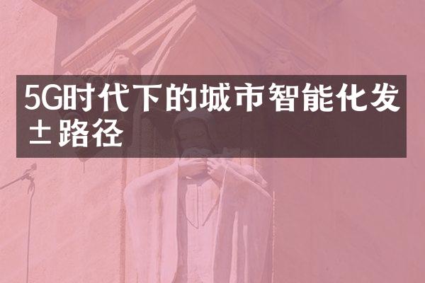 5G时代下的城市智能化发展路径