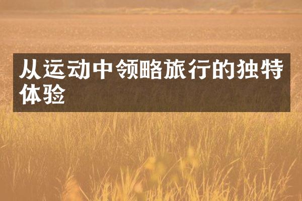 从运动中领略旅行的独特体验