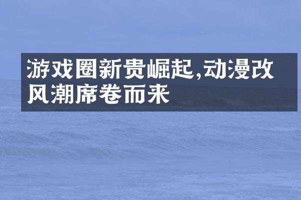 游戏圈新贵崛起,动漫改编风潮席卷而来