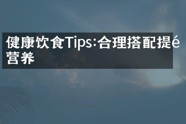 健康饮食Tips:合理搭配提高营养